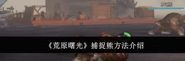 《荒原曙光》捕捉熊方法介绍
