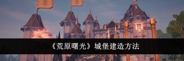 《荒原曙光》城堡建造方法