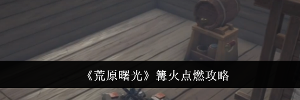 《荒原曙光》篝火点燃攻略