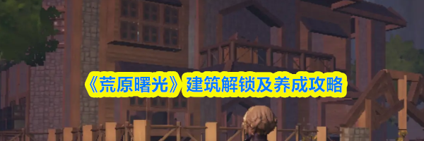 《荒原曙光》建筑解锁及养成攻略