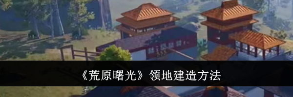 《荒原曙光》领地建造方法