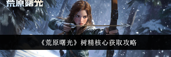 《荒原曙光》树精核心获取攻略