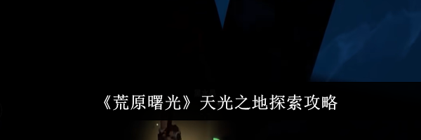 《荒原曙光》天光之地探索攻略
