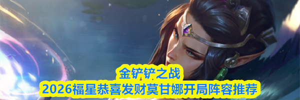 金铲铲之战2026福星恭喜发财莫甘娜开局阵容推荐