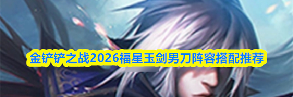 金铲铲之战2026福星玉剑男刀阵容搭配推荐
