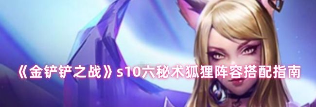 《金铲铲之战》s10六秘术狐狸阵容搭配指南
