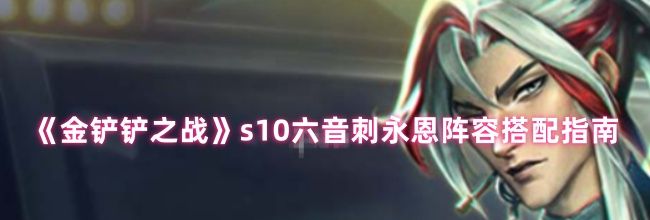 《金铲铲之战》s10六音刺永恩阵容搭配指南
