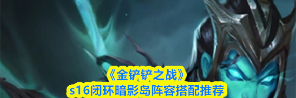 《金铲铲之战》s16闭环暗影岛阵容搭配推荐