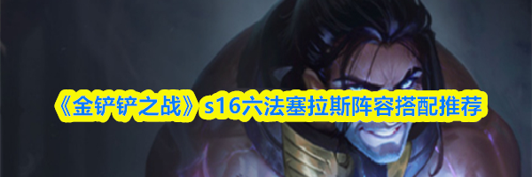 《金铲铲之战》s16六法塞拉斯阵容搭配推荐