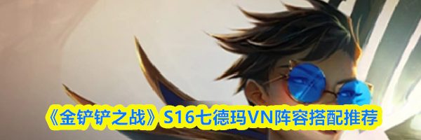 《金铲铲之战》S16七德玛VN阵容搭配推荐