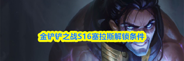 金铲铲之战S16塞拉斯解锁条件