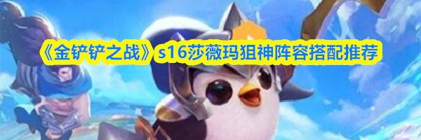 《金铲铲之战》s16莎薇玛狙神阵容搭配推荐