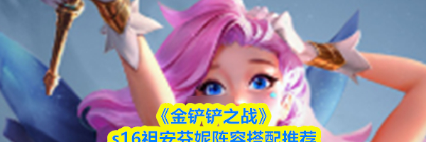 《金铲铲之战》s16祖安芬妮阵容搭配推荐
