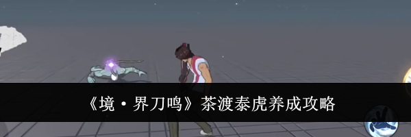 《境·界刀鸣》茶渡泰虎养成攻略