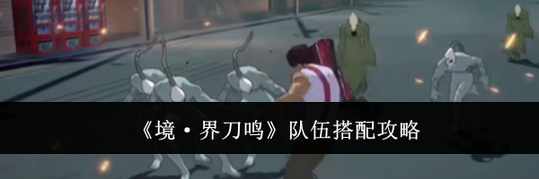 《境·界刀鸣》队伍搭配攻略