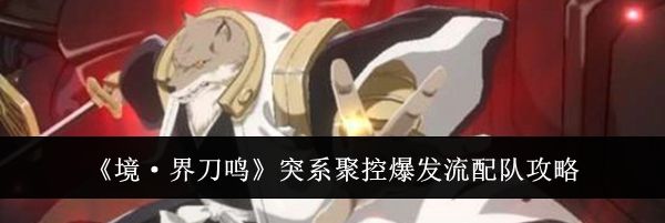《境&middot;界刀鸣》突系聚控爆发流配队攻略