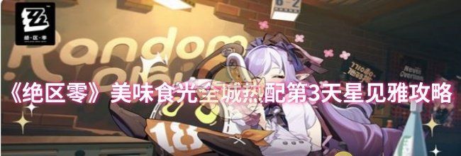 《绝区零》美味食光全城热配第3天星见雅攻略