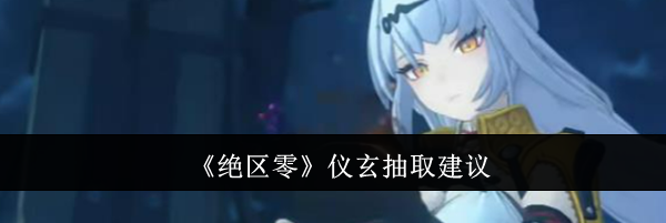 《绝区零》仪玄抽取建议