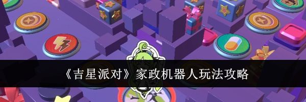 《吉星派对》家政机器人玩法攻略