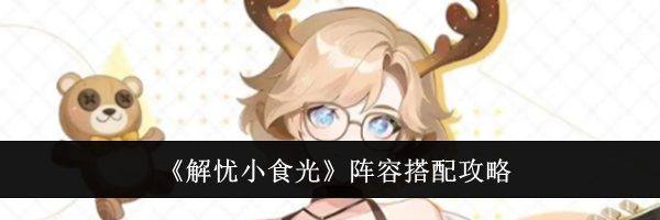 《解忧小食光》阵容搭配攻略