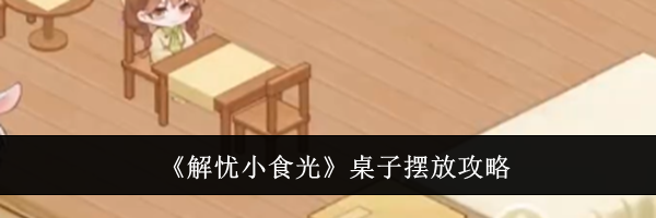 《解忧小食光》桌子摆放攻略
