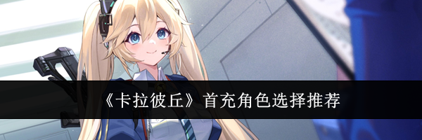 《卡拉彼丘》首充角色选择推荐