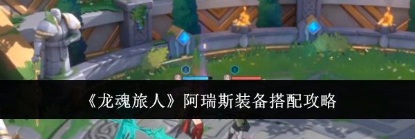 《龙魂旅人》阿瑞斯装备搭配攻略