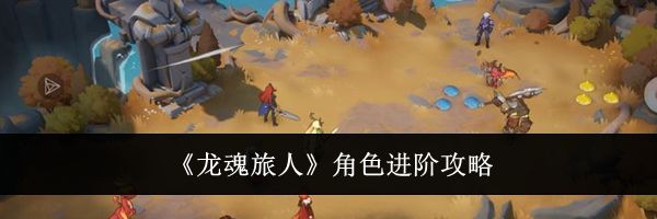《龙魂旅人》角色进阶攻略