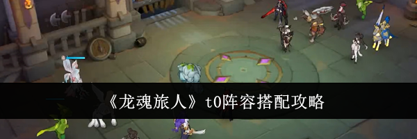 《龙魂旅人》t0阵容搭配攻略
