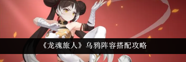 《龙魂旅人》乌鸦阵容搭配攻略