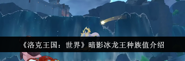 《洛克王国：世界》暗影冰龙王种族值介绍