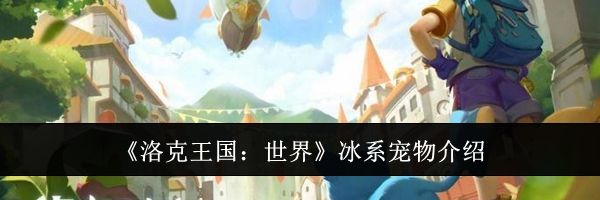 《洛克王国：世界》冰系宠物介绍
