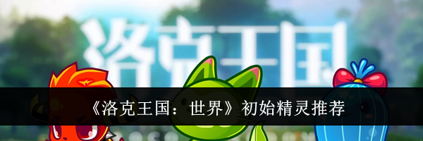 《洛克王国:世界》初始精灵推荐