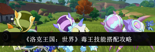 《洛克王国：世界》毒王技能搭配攻略