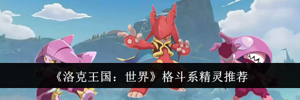 《洛克王国：世界》格斗系精灵推荐