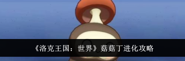 《洛克王国:世界》菇菇丁进化攻略
