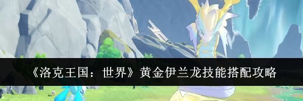 《洛克王国：世界》黄金伊兰龙技能搭配攻略