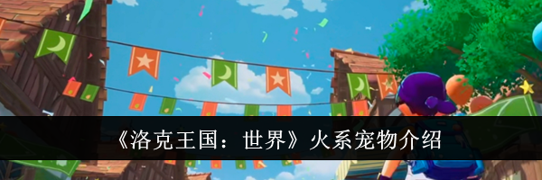 《洛克王国：世界》火系宠物介绍