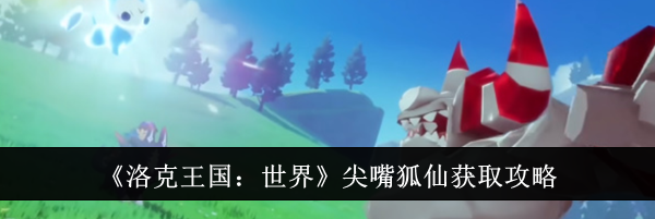 《洛克王国：世界》尖嘴狐仙获取攻略