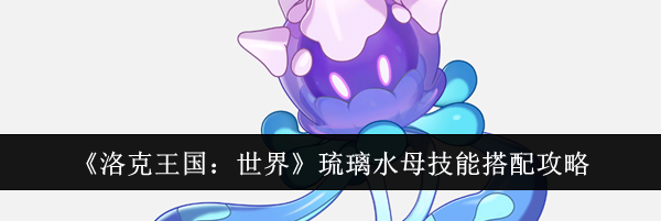 《洛克王国：世界》琉璃水母技能搭配攻略