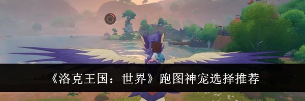 《洛克王国：世界》跑图神宠选择推荐