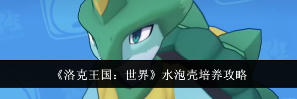 《洛克王国：世界》水泡壳培养攻略
