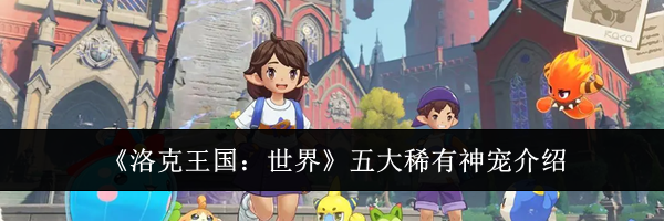 《洛克王国:世界》五大稀有神宠介绍