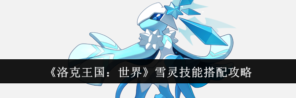 《洛克王国：世界》雪灵技能搭配攻略