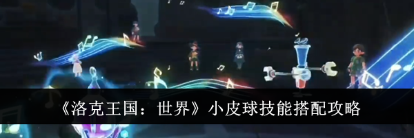 《洛克王国：世界》小皮球技能搭配攻略