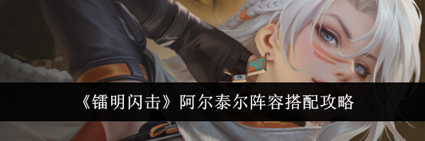 《镭明闪击》阿尔泰尔阵容搭配攻略