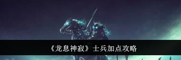 《龙息神寂》士兵加点攻略