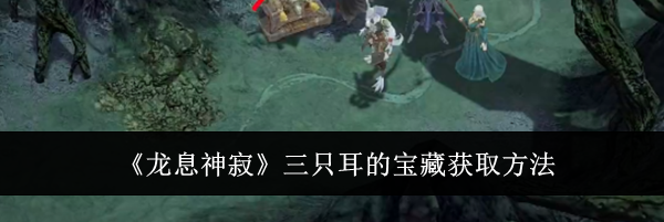 《龙息神寂》三只耳的宝藏获取方法