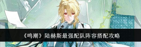 《鸣潮》陆赫斯最强配队阵容搭配攻略