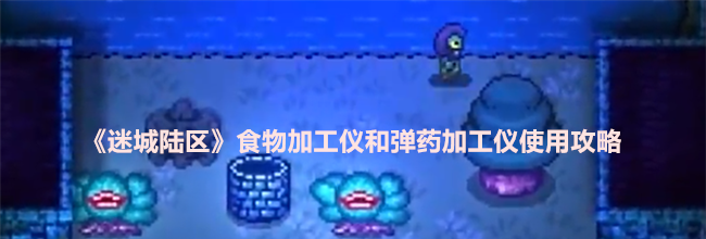 《迷城陆区》食物加工仪和弹药加工仪使用攻略